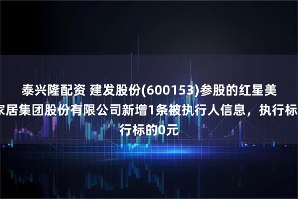 泰兴隆配资 建发股份(600153)参股的红星美凯龙家居集团股份有限公司新增1条被执行人信息，执行标的0元